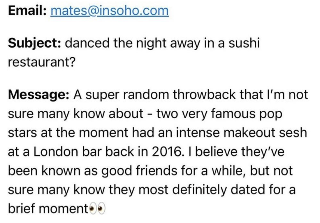 number - Email mates.com Subject danced the night away in a sushi restaurant? Message A super random throwback that I'm not sure many know about two very famous pop stars at the moment had an intense makeout sesh at a London bar back in 2016. I believe th